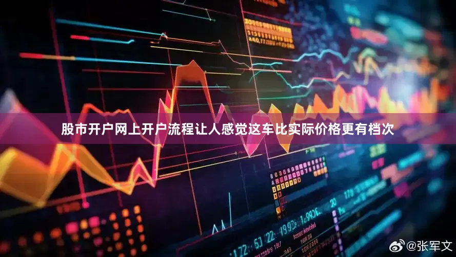 股市开户网上开户流程让人感觉这车比实际价格更有档次