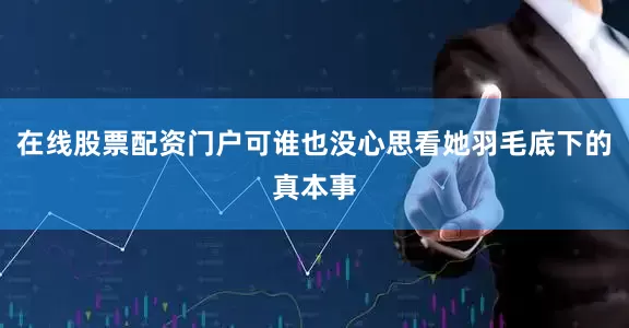 在线股票配资门户可谁也没心思看她羽毛底下的真本事