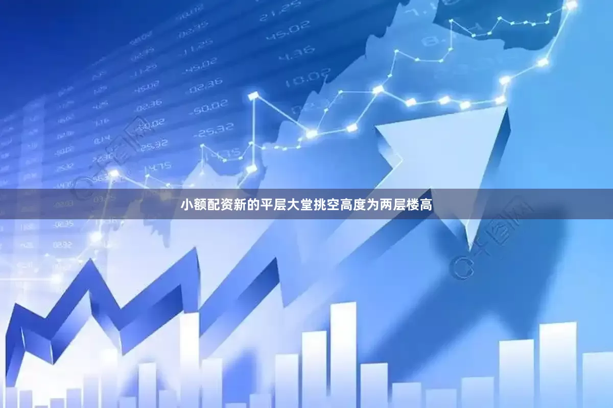 小额配资新的平层大堂挑空高度为两层楼高