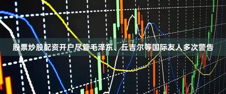 股票炒股配资开户尽管毛泽东、丘吉尔等国际友人多次警告