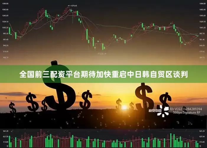 全国前三配资平台期待加快重启中日韩自贸区谈判
