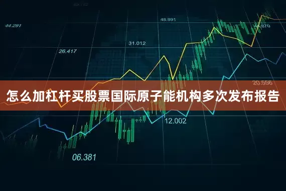 怎么加杠杆买股票国际原子能机构多次发布报告
