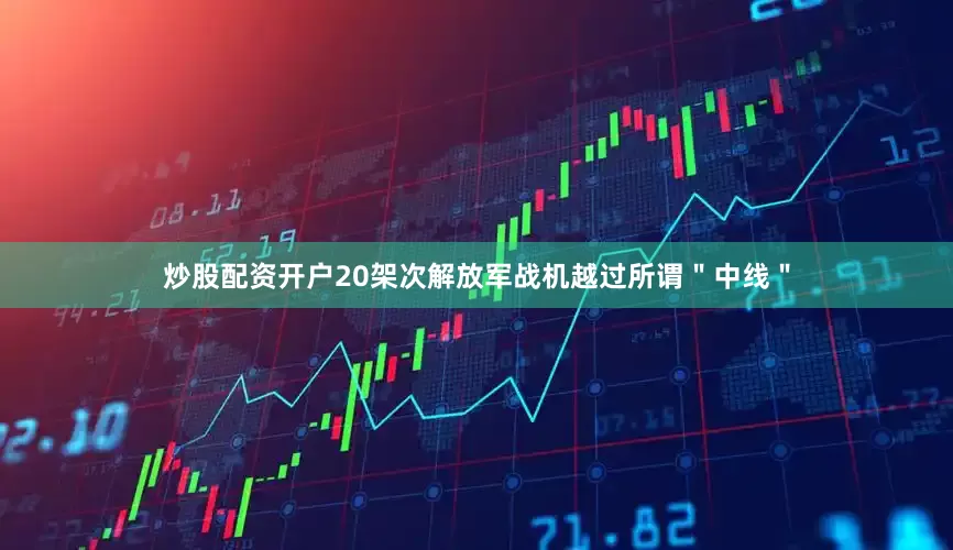 炒股配资开户20架次解放军战机越过所谓＂中线＂