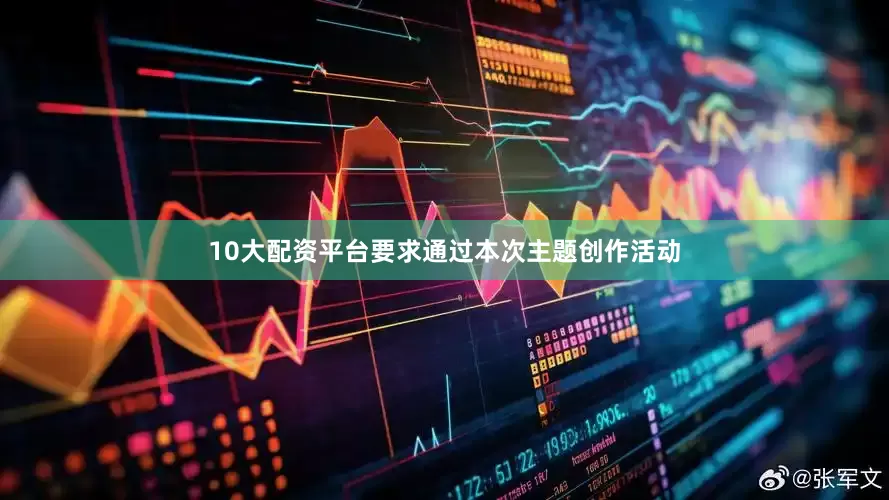 10大配资平台要求通过本次主题创作活动