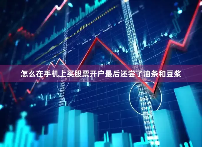 怎么在手机上买股票开户最后还尝了油条和豆浆