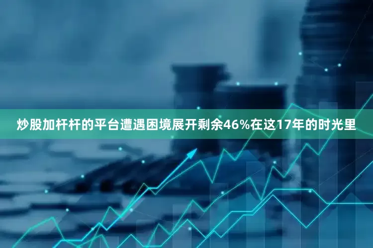 炒股加杆杆的平台遭遇困境展开剩余46%在这17年的时光里
