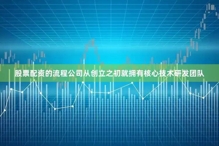 股票配资的流程公司从创立之初就拥有核心技术研发团队
