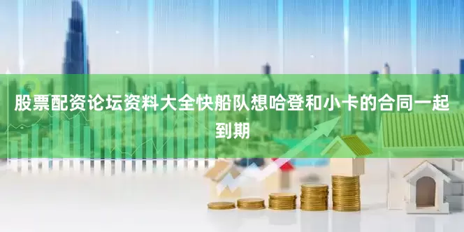 股票配资论坛资料大全快船队想哈登和小卡的合同一起到期