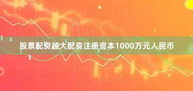 股票配资越大配资注册资本1000万元人民币