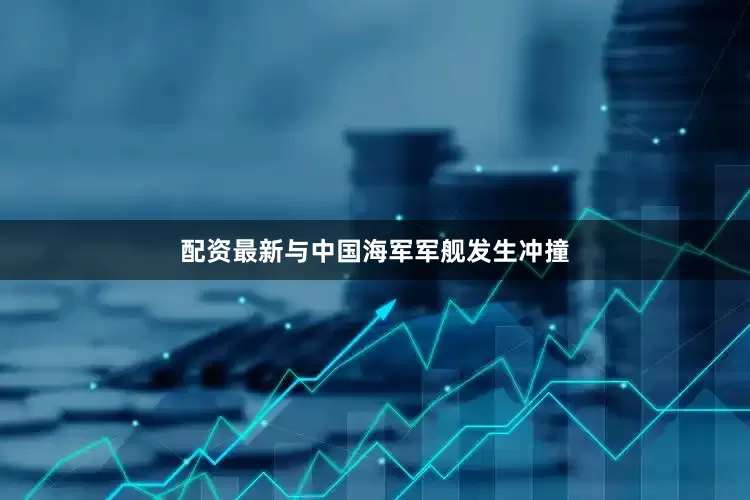 配资最新与中国海军军舰发生冲撞