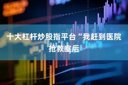十大杠杆炒股指平台“我赶到医院抢救室后