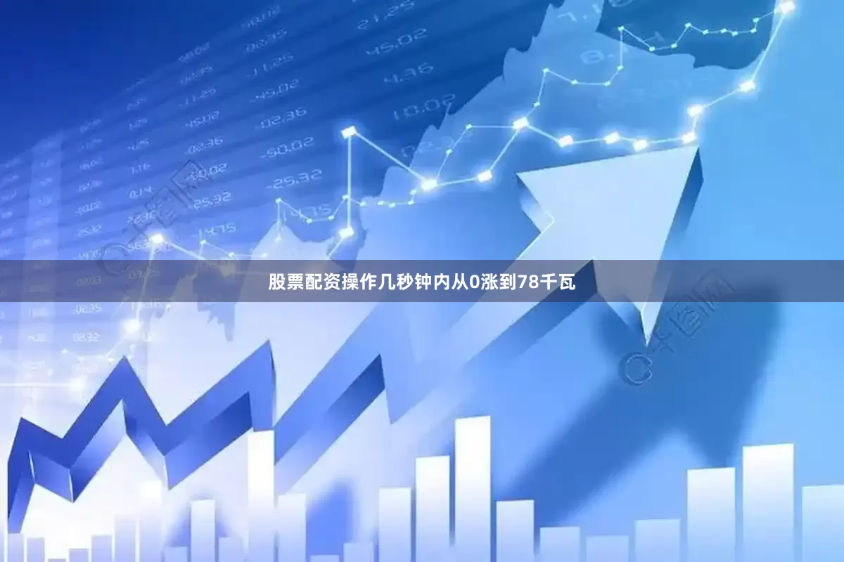 股票配资操作几秒钟内从0涨到78千瓦