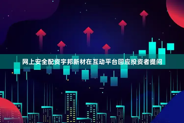 网上安全配资宇邦新材在互动平台回应投资者提问