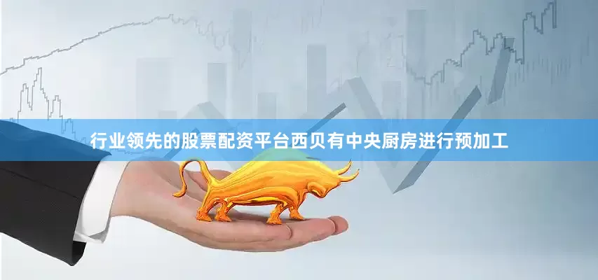行业领先的股票配资平台西贝有中央厨房进行预加工
