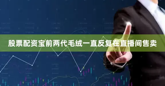 股票配资宝前两代毛绒一直反复在直播间售卖