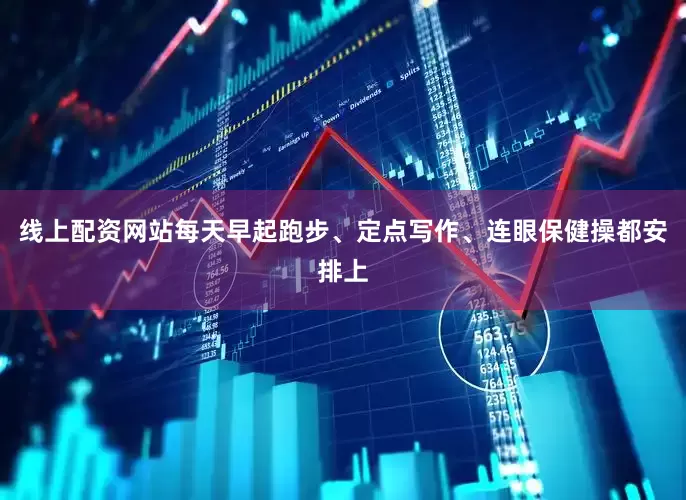 线上配资网站每天早起跑步、定点写作、连眼保健操都安排上