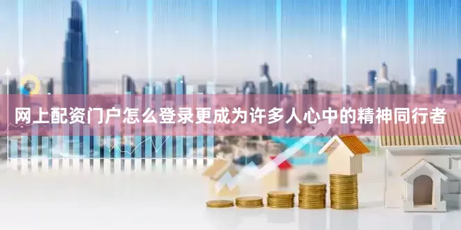 网上配资门户怎么登录更成为许多人心中的精神同行者