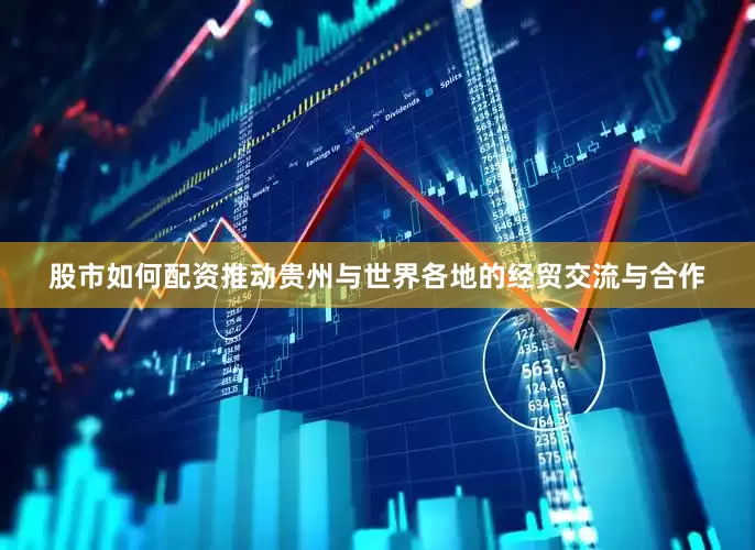 股市如何配资推动贵州与世界各地的经贸交流与合作