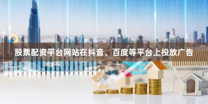股票配资平台网站在抖音、百度等平台上投放广告