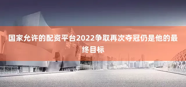 国家允许的配资平台2022争取再次夺冠仍是他的最终目标