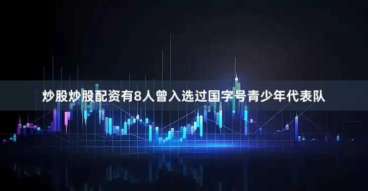 炒股炒股配资有8人曾入选过国字号青少年代表队