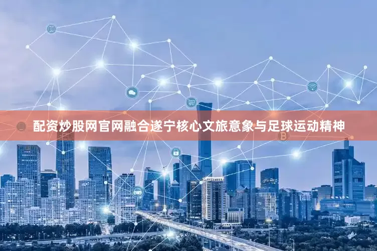 配资炒股网官网融合遂宁核心文旅意象与足球运动精神